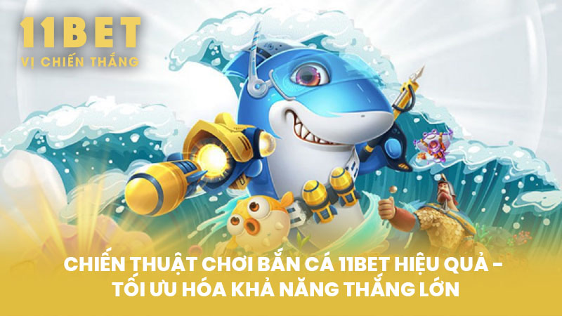 Chiến Thuật Chơi Bắn Cá 11BET Hiệu Quả - Tối Ưu Hóa Khả Năng Thắng Lớn