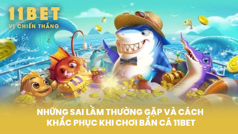 Những Sai Lầm Thường Gặp Và Cách Khắc Phục Khi Chơi Bắn Cá 11BET