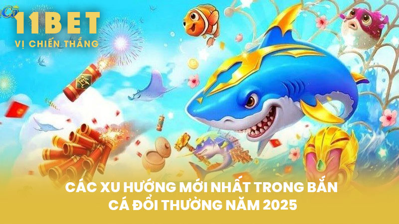 Các Xu Hướng Mới Nhất Trong Bắn Cá Đổi Thưởng Năm 2025