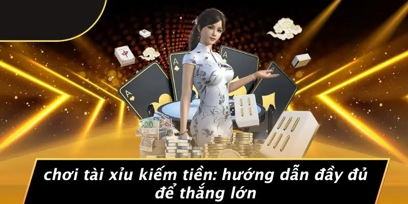 CHƠI TÀI XỈU KIẾM TIỀN: HƯỚNG DẪN ĐẦY ĐỦ ĐỂ THẮNG LỚN