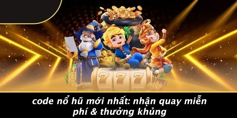 CODE NỔ HŨ MỚI NHẤT: NHẬN QUAY MIỄN PHÍ & THƯỞNG KHỦNG