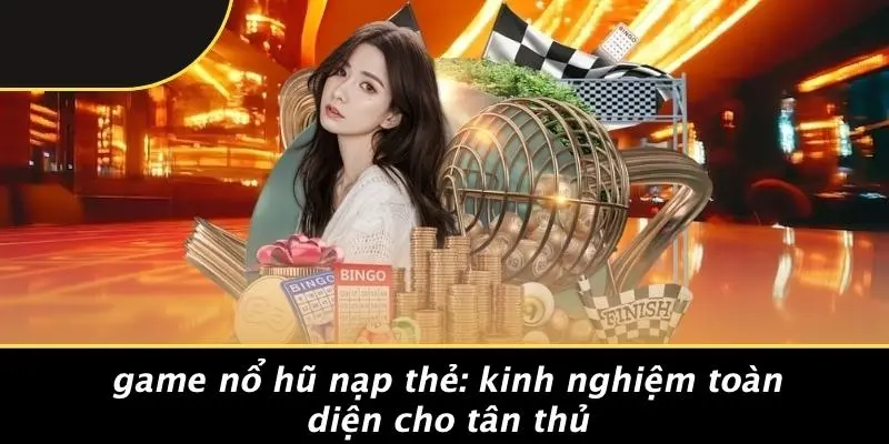 GAME NỔ HŨ NẠP THẺ: KINH NGHIỆM TOÀN DIỆN CHO TÂN THỦ