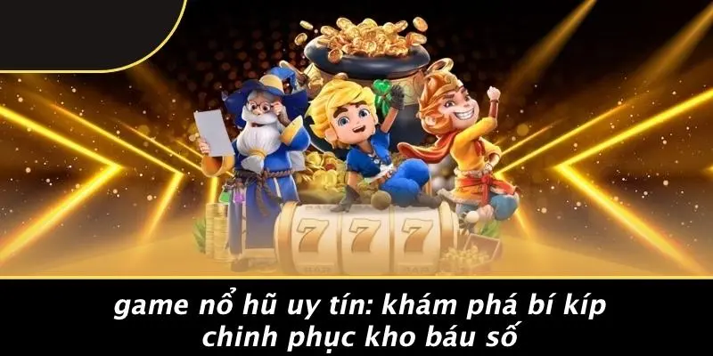 GAME NỔ HŨ UY TÍN: KHÁM PHÁ BÍ KÍP CHINH PHỤC KHO BÁU SỐ