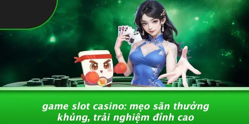 GAME SLOT CASINO: MẸO SĂN THƯỞNG KHỦNG, TRẢI NGHIỆM ĐỈNH CAO