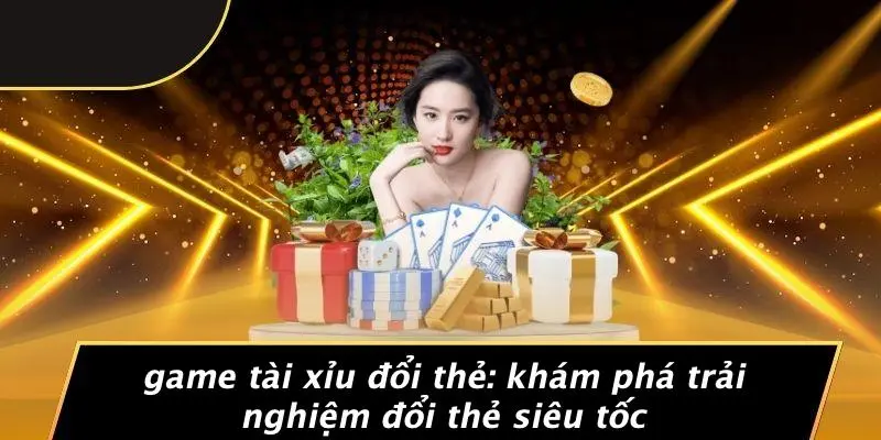 GAME TÀI XỈU ĐỔI THẺ: KHÁM PHÁ TRẢI NGHIỆM ĐỔI THẺ SIÊU TỐC