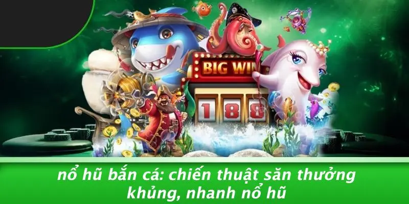 NỔ HŨ BẮN CÁ: CHIẾN THUẬT SĂN THƯỞNG KHỦNG, NHANH NỔ HŨ