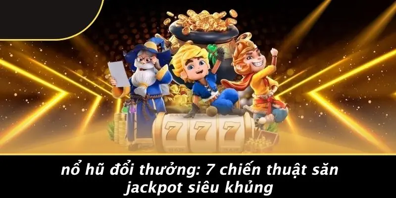 NỔ HŨ ĐỔI THƯỞNG: 7 CHIẾN THUẬT SĂN JACKPOT SIÊU KHỦNG