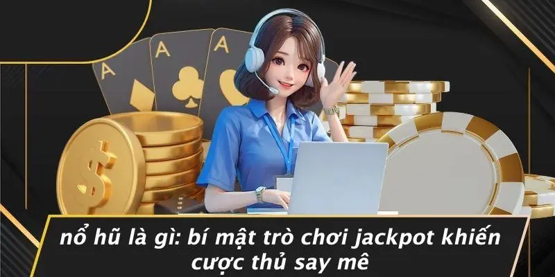 NỔ HŨ LÀ GÌ: BÍ MẬT TRÒ CHƠI JACKPOT KHIẾN CƯỢC THỦ SAY MÊ