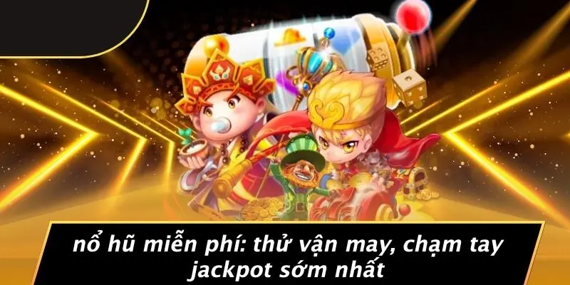 NỔ HŨ MIỄN PHÍ: THỬ VẬN MAY, CHẠM TAY JACKPOT SỚM NHẤT