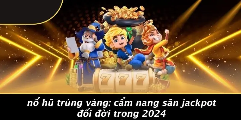 NỔ HŨ TRÚNG VÀNG: CẨM NANG SĂN JACKPOT ĐỔI ĐỜI TRONG 2024
