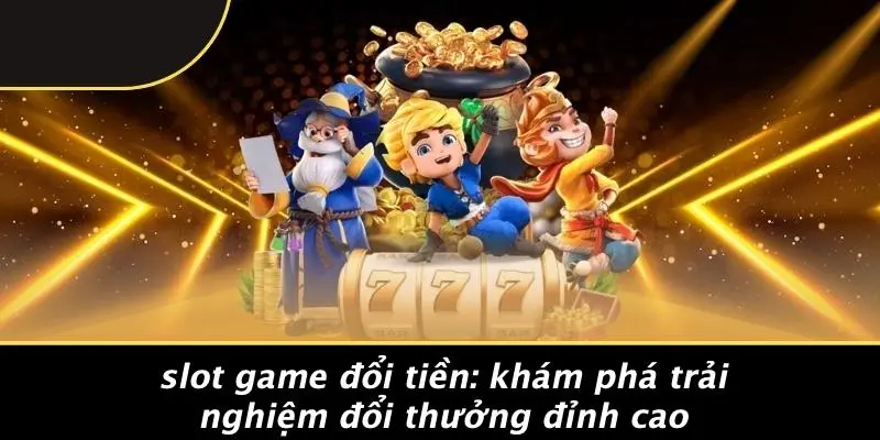 SLOT GAME ĐỔI TIỀN: KHÁM PHÁ TRẢI NGHIỆM ĐỔI THƯỞNG ĐỈNH CAO