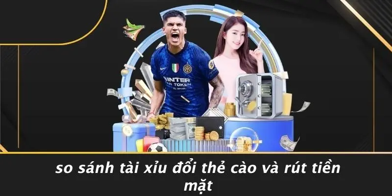 So Sánh Tài Xỉu Đổi Thẻ Cào Và Rút Tiền Mặt