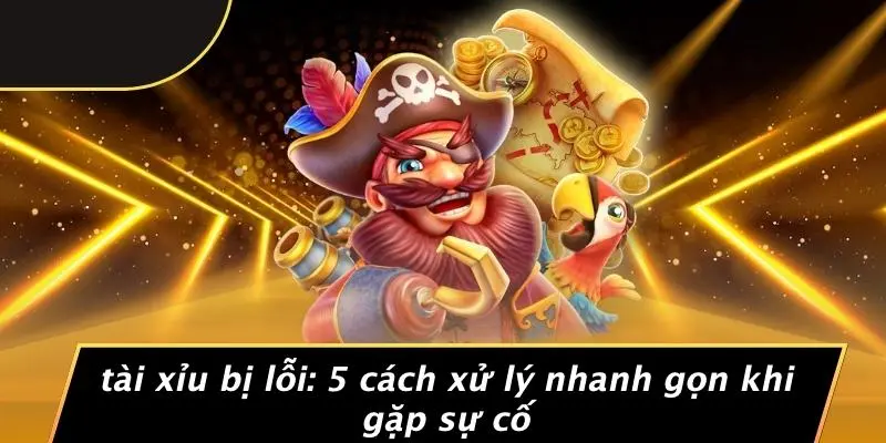 TÀI XỈU BỊ LỖI: 5 CÁCH XỬ LÝ NHANH GỌN KHI GẶP SỰ CỐ